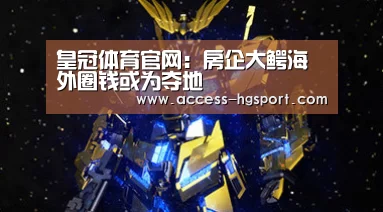 皇冠体育官网:房企大鳄海外圈钱或为夺地(图1) 皇冠体育