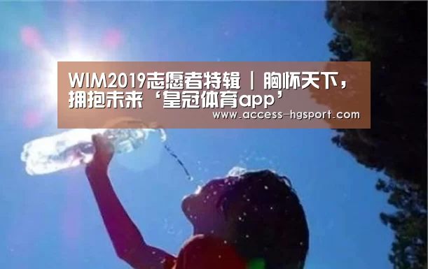 WIM2019志愿者特辑 | 胸怀天下,拥抱未来‘皇冠体育app’(图3) 皇冠体育app